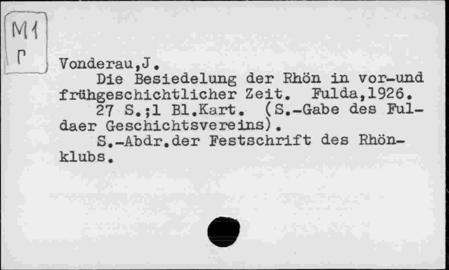 ﻿Vonderau,J.
Die Besiedelung der Rhön in vor-und frühgeschichtlicher Zeit. Fulda,1926.
27 S.;l Bl.Kart. (S.-Gabe des Fuldaer Geschichtsvereins).
S.-Abdr.der Festschrift des Rhönklubs.